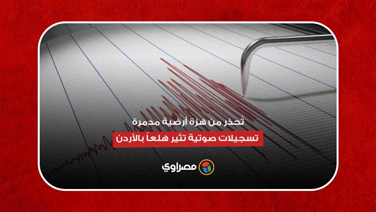 تُحذر من هزة أرضية مدمرة.. تسجيلات صوتية تثير هلعاً بالأردن | مصراوى